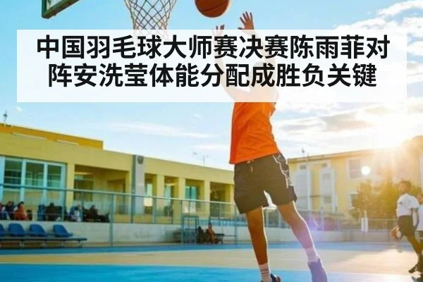 中国羽毛球大师赛决赛陈雨菲对阵安洗莹体能分配成胜负关键