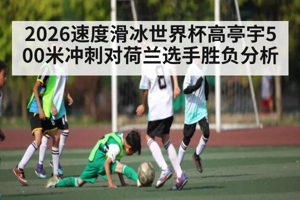 2026速度滑冰世界杯高亭宇500米冲刺对荷兰选手胜负分析