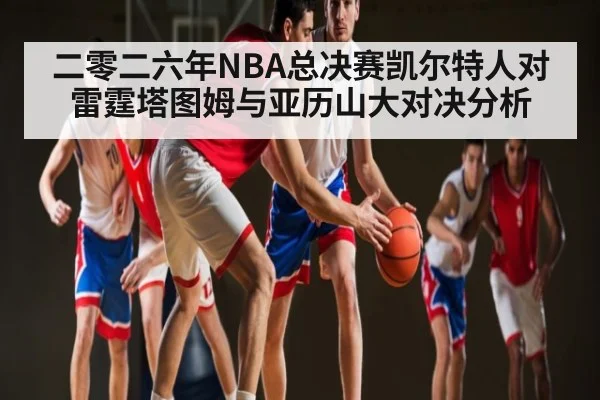 二零二六年NBA总决赛凯尔特人对雷霆塔图姆与亚历山大对决分析