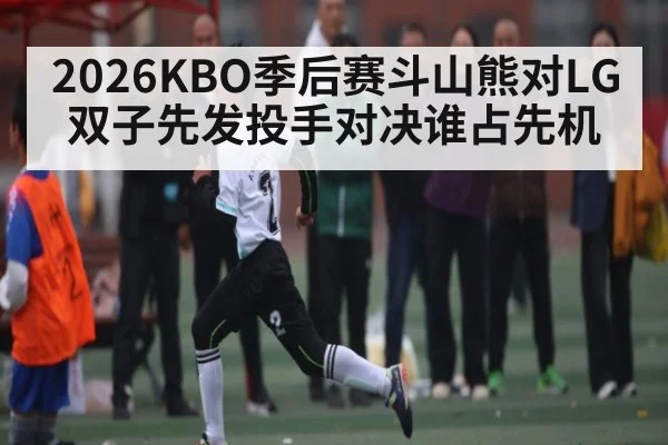 2026KBO季后赛斗山熊对LG双子先发投手对决谁占先机